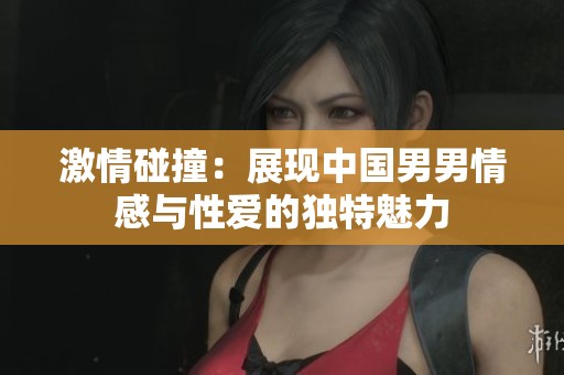 激情碰撞：展现中国男男情感与性爱的独特魅力