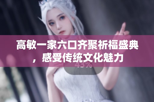 高敏一家六口齐聚祈福盛典，感受传统文化魅力