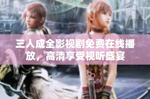 三人成全影视剧免费在线播放，高清享受视听盛宴