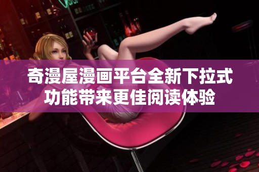 奇漫屋漫画平台全新下拉式功能带来更佳阅读体验