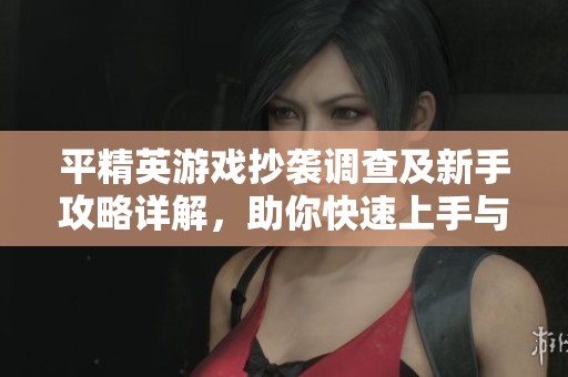 平精英游戏抄袭调查及新手攻略详解，助你快速上手与了解游戏内幕