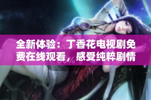 全新体验：丁香花电视剧免费在线观看，感受纯粹剧情魅力