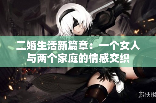 二婚生活新篇章：一个女人与两个家庭的情感交织