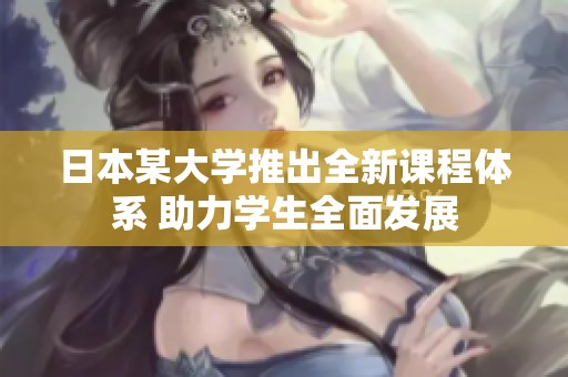 日本某大学推出全新课程体系 助力学生全面发展