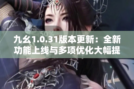 九幺1.0.31版本更新：全新功能上线与多项优化大幅提升游戏体验