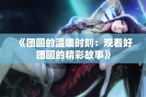 《团圆的温暖时刻：观看好团圆的精彩故事》