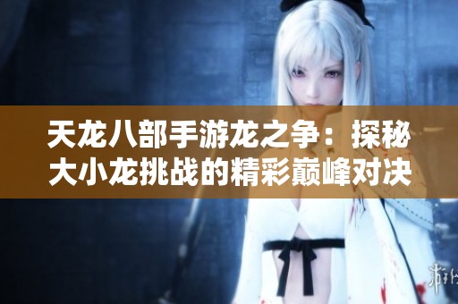 天龙八部手游龙之争：探秘大小龙挑战的精彩巅峰对决与游戏技巧分析