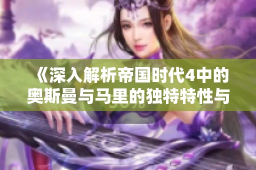 《深入解析帝国时代4中的奥斯曼与马里的独特特性与策略玩法》