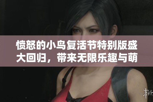 愤怒的小鸟复活节特别版盛大回归，带来无限乐趣与萌趣体验