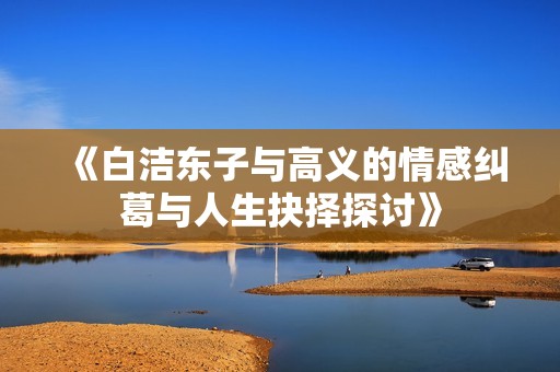 《白洁东子与高义的情感纠葛与人生抉择探讨》