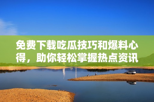 免费下载吃瓜技巧和爆料心得，助你轻松掌握热点资讯