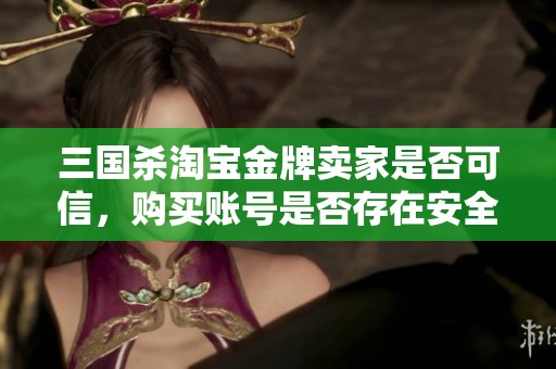 三国杀淘宝金牌卖家是否可信，购买账号是否存在安全隐患详解