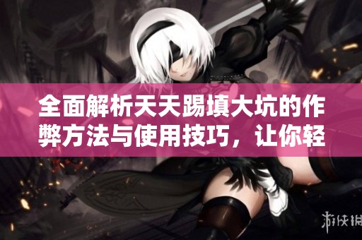 全面解析天天踢填大坑的作弊方法与使用技巧，让你轻松掌握游戏优势