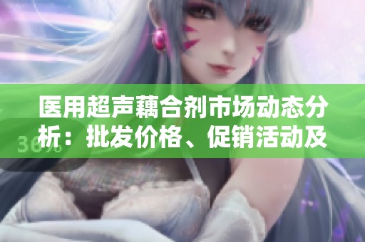 医用超声藕合剂市场动态分析：批发价格、促销活动及产地货源一览