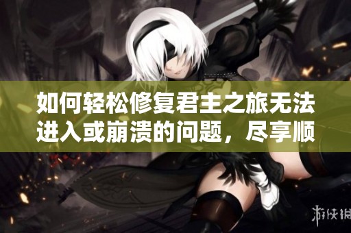 如何轻松修复君主之旅无法进入或崩溃的问题，尽享顺畅游戏体验