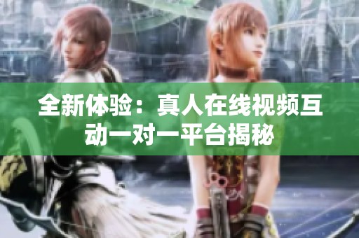 全新体验：真人在线视频互动一对一平台揭秘