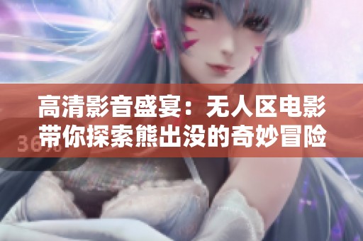 高清影音盛宴：无人区电影带你探索熊出没的奇妙冒险