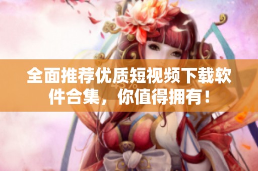 全面推荐优质短视频下载软件合集，你值得拥有！