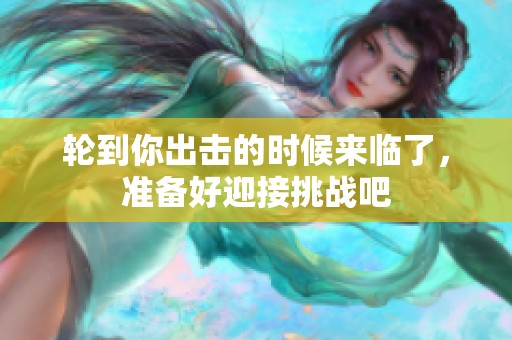 轮到你出击的时候来临了，准备好迎接挑战吧
