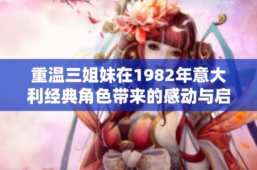 重温三姐妹在1982年意大利经典角色带来的感动与启示