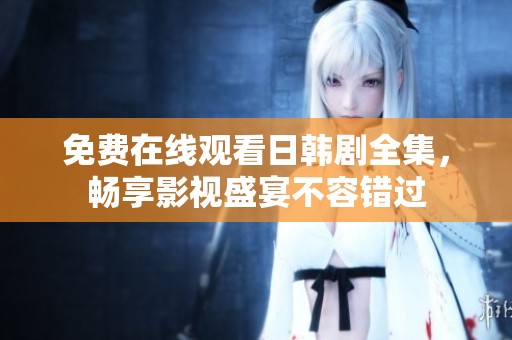 免费在线观看日韩剧全集，畅享影视盛宴不容错过