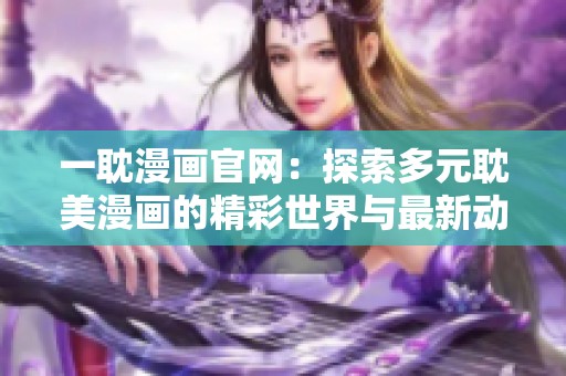 一耽漫画官网：探索多元耽美漫画的精彩世界与最新动态