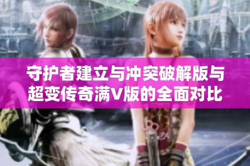 守护者建立与冲突破解版与超变传奇满V版的全面对比分析，让你轻松选择最佳手游体验