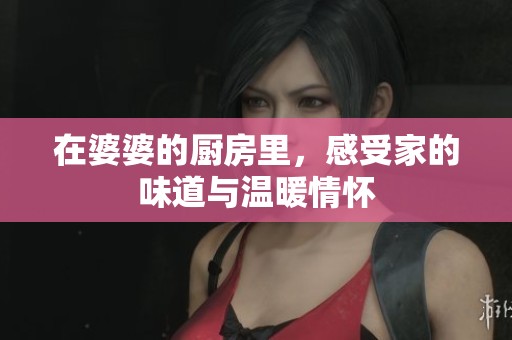 在婆婆的厨房里，感受家的味道与温暖情怀
