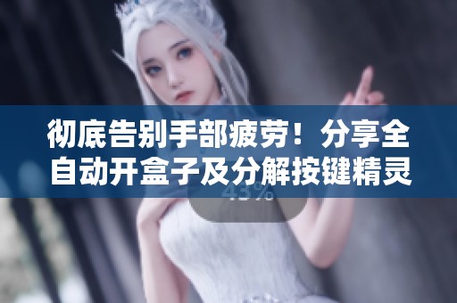 彻底告别手部疲劳！分享全自动开盒子及分解按键精灵脚本的实用体验