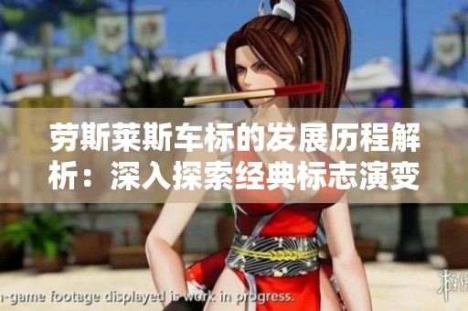 劳斯莱斯车标的发展历程解析：深入探索经典标志演变的背后故事与意义