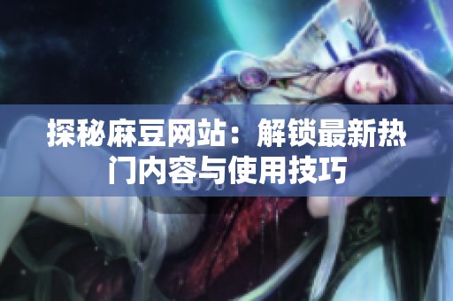 探秘麻豆网站：解锁最新热门内容与使用技巧