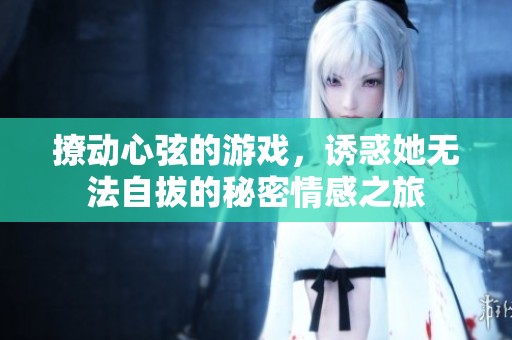 撩动心弦的游戏，诱惑她无法自拔的秘密情感之旅