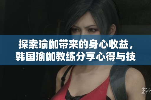 探索瑜伽带来的身心收益，韩国瑜伽教练分享心得与技巧