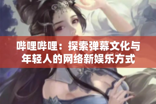 哔哩哔哩：探索弹幕文化与年轻人的网络新娱乐方式