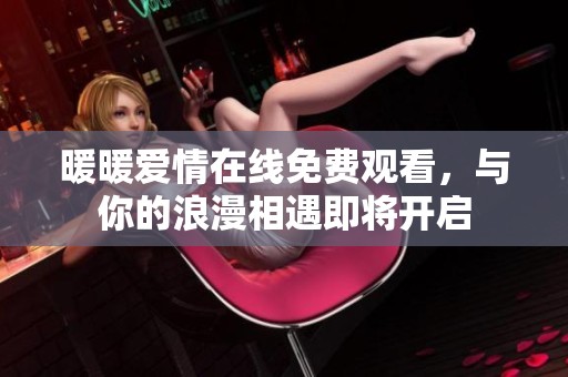 暖暖爱情在线免费观看，与你的浪漫相遇即将开启