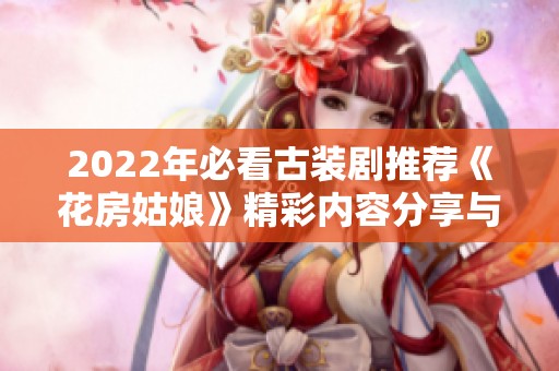 2022年必看古装剧推荐《花房姑娘》精彩内容分享与观看指南