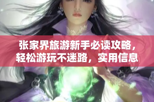 张家界旅游新手必读攻略，轻松游玩不迷路，实用信息全在这里等你发现