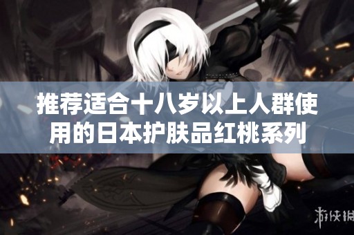 推荐适合十八岁以上人群使用的日本护肤品红桃系列