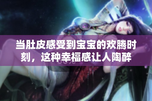 当肚皮感受到宝宝的欢腾时刻，这种幸福感让人陶醉