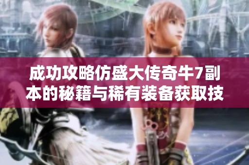 成功攻略仿盛大传奇牛7副本的秘籍与稀有装备获取技巧解析