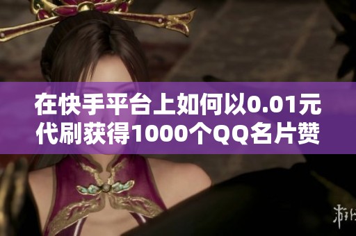 在快手平台上如何以0.01元代刷获得1000个QQ名片赞的详细指南
