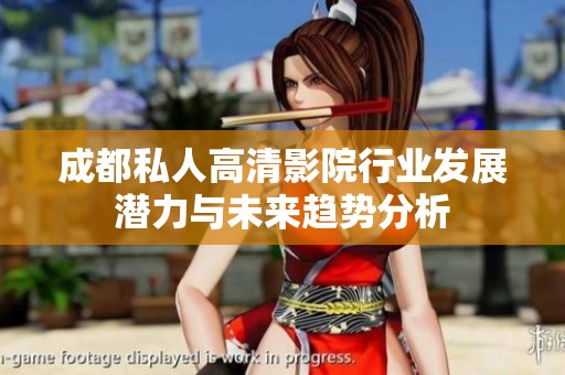 成都私人高清影院行业发展潜力与未来趋势分析