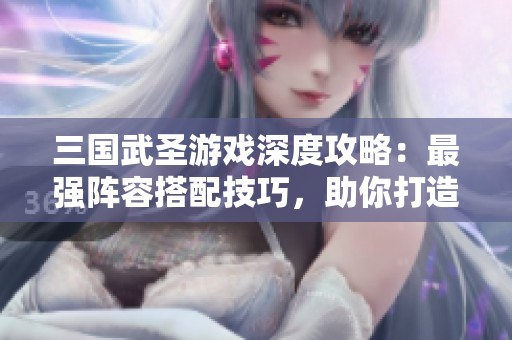 三国武圣游戏深度攻略：最强阵容搭配技巧，助你打造无敌战斗组合