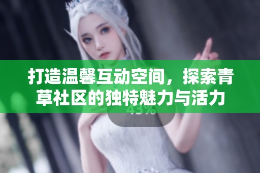 打造温馨互动空间，探索青草社区的独特魅力与活力