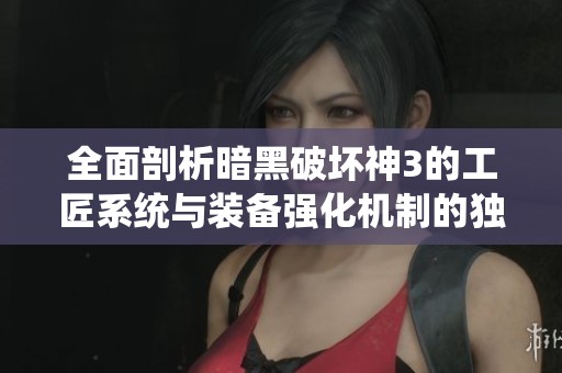 全面剖析暗黑破坏神3的工匠系统与装备强化机制的独特魅力与实践技巧