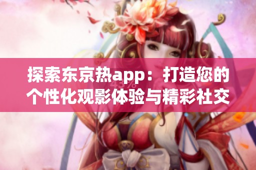 探索东京热app：打造您的个性化观影体验与精彩社交互动