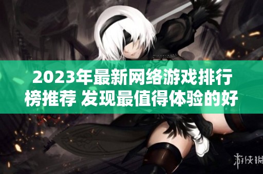 2023年最新网络游戏排行榜推荐 发现最值得体验的好玩网游指南