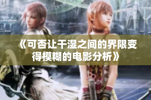 《可否让干湿之间的界限变得模糊的电影分析》