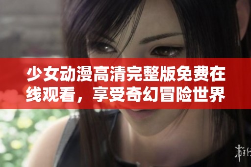 少女动漫高清完整版免费在线观看，享受奇幻冒险世界