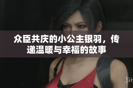 众臣共庆的小公主银羽，传递温暖与幸福的故事